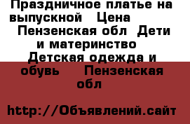 Праздничное платье на выпускной › Цена ­ 3 500 - Пензенская обл. Дети и материнство » Детская одежда и обувь   . Пензенская обл.